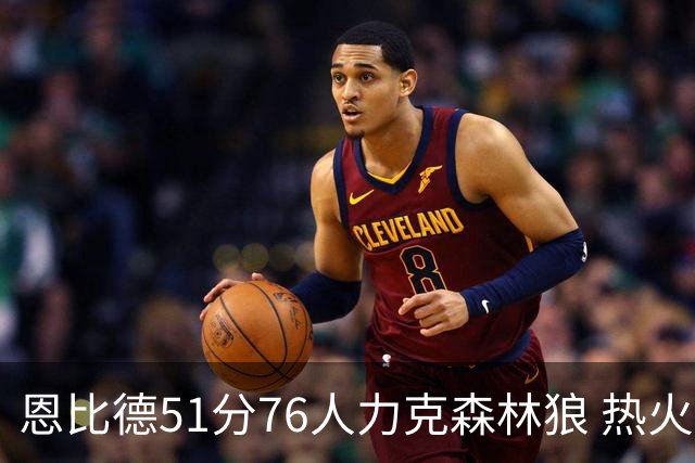 恩比德51分76人力克森林狼 热火送魔术3连败